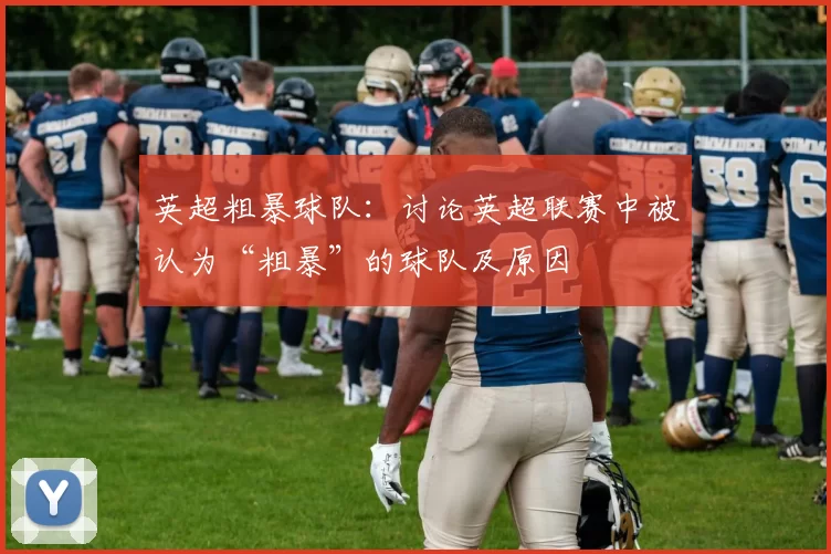 英超粗暴球队：讨论英超联赛中被认为“粗暴”的球队及原因