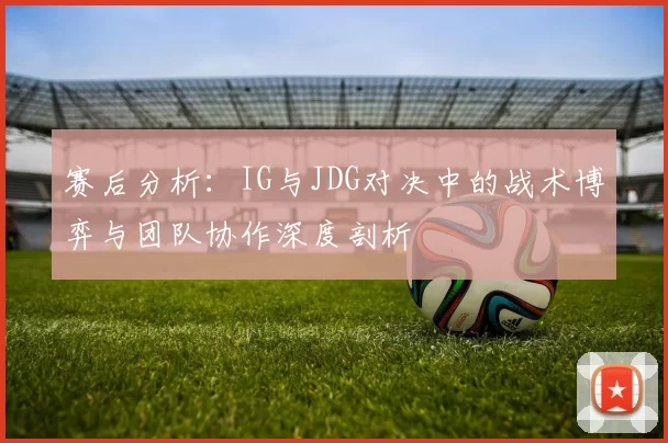 赛后分析：IG与JDG对决中的战术博弈与团队协作深度剖析