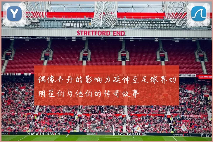 偶像乔丹的影响力延伸至足球界的明星们与他们的传奇故事