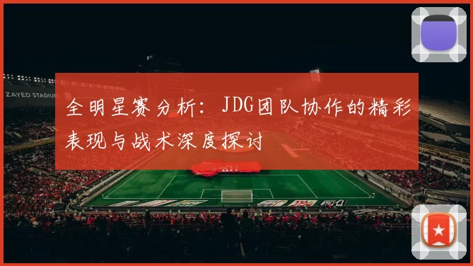 全明星赛分析：JDG团队协作的精彩表现与战术深度探讨