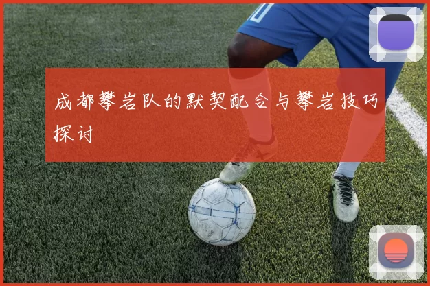 成都攀岩队的默契配合与攀岩技巧探讨