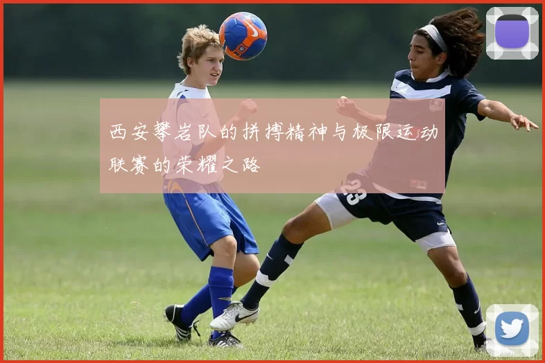 西安攀岩队的拼搏精神与极限运动联赛的荣耀之路