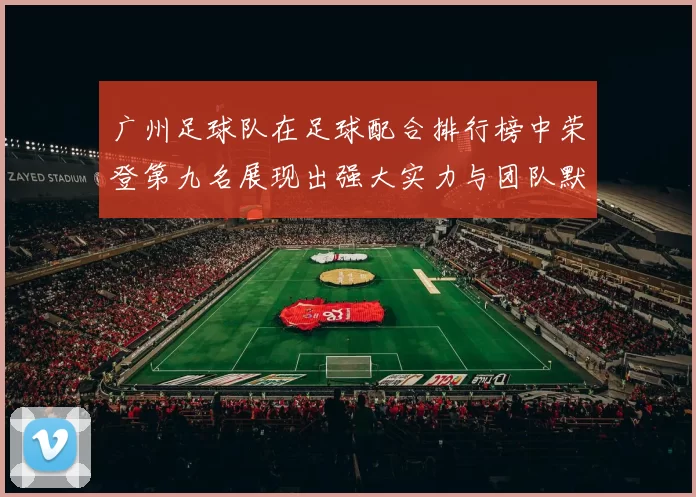 广州足球队在足球配合排行榜中荣登第九名展现出强大实力与团队默契
