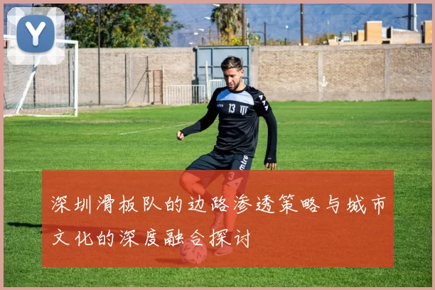 深圳滑板队的边路渗透策略与城市文化的深度融合探讨