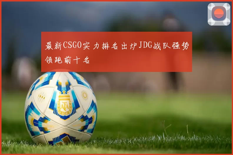 最新CSGO实力排名出炉JDG战队强势领跑前十名