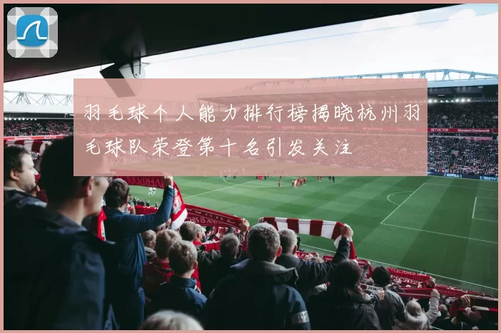 羽毛球个人能力排行榜揭晓杭州羽毛球队荣登第十名引发关注