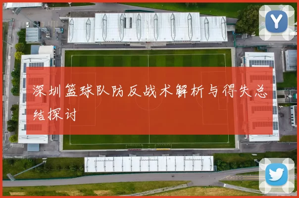 深圳篮球队防反战术解析与得失总结探讨
