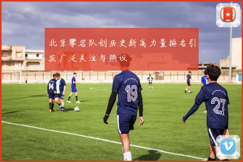 北京攀岩队创历史新高力量排名引发广泛关注与热议