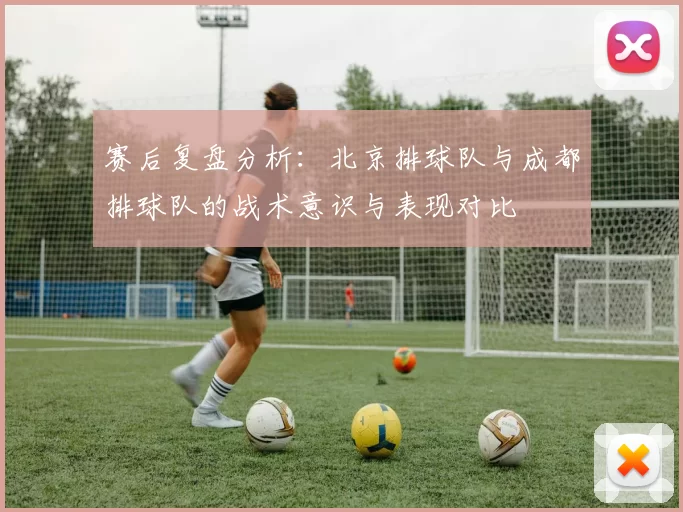 赛后复盘分析：北京排球队与成都排球队的战术意识与表现对比