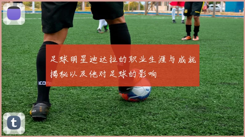 足球明星迪达拉的职业生涯与成就揭秘以及他对足球的影响