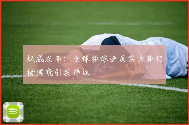 权威发布：全球排球速度实力排行榜揭晓引发热议