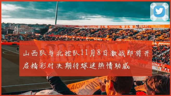 山西队与北控队11月8日激战即将开启精彩对决期待球迷热情助威
