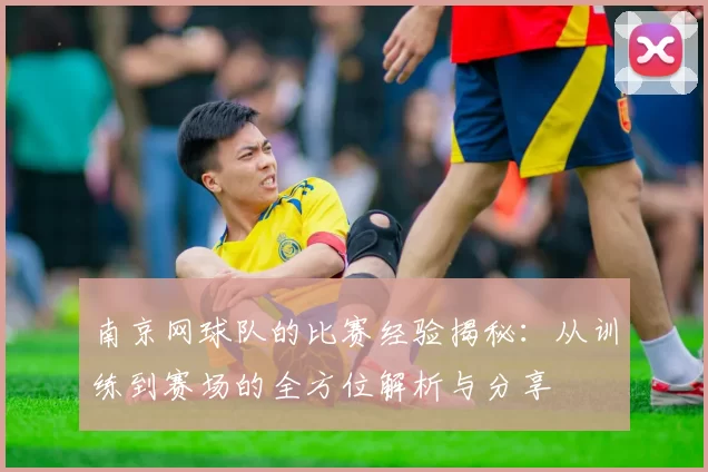 南京网球队的比赛经验揭秘：从训练到赛场的全方位解析与分享