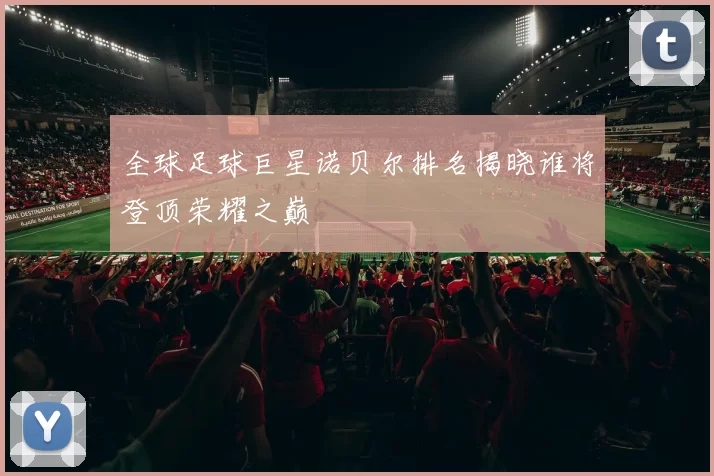 全球足球巨星诺贝尔排名揭晓谁将登顶荣耀之巅