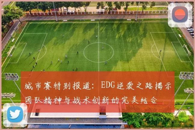 城市赛特别报道：EDG逆袭之路揭示团队精神与战术创新的完美结合